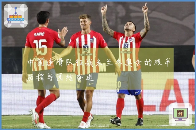 中国速滑队征战米兰冬奥会的艰辛历程与团结奋进