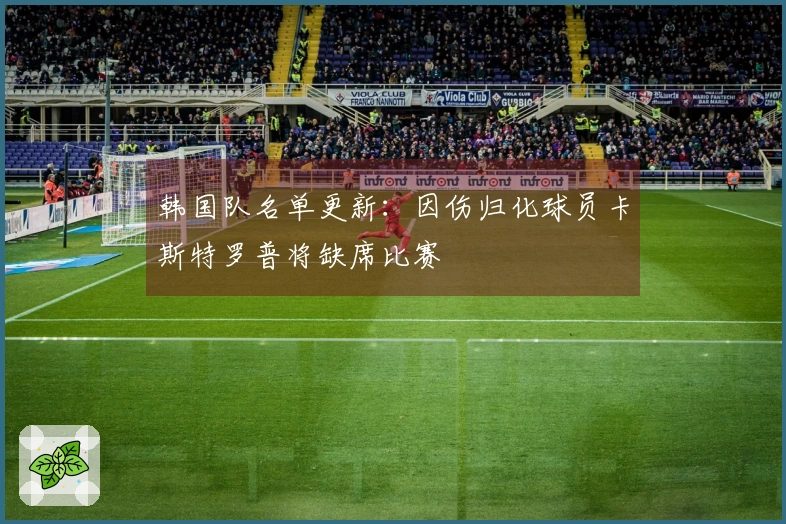 韩国队名单更新：因伤归化球员卡斯特罗普将缺席比赛