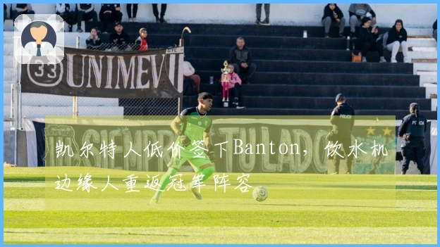凯尔特人低价签下Banton，饮水机边缘人重返冠军阵容