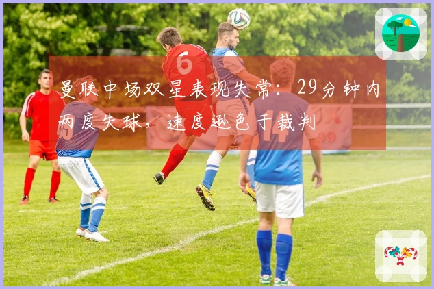 曼联中场双星表现失常：29分钟内两度失球，速度逊色于裁判