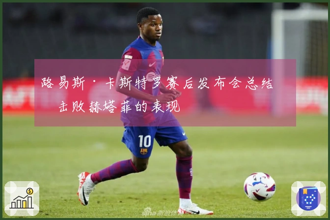 路易斯·卡斯特罗赛后发布会总结：击败赫塔菲的表现