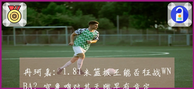冉珂嘉：1.81米篮板王能否征战WNBA？宫鲁鸣对其天赋早有肯定