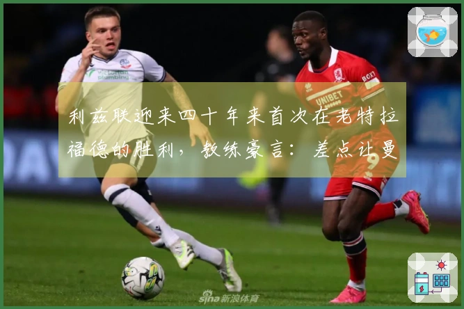 利兹联迎来四十年来首次在老特拉福德的胜利，教练豪言：差点让曼联大败！
