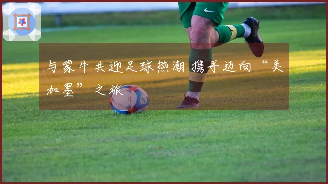 与蒙牛共迎足球热潮 携手迈向“美加墨”之旅