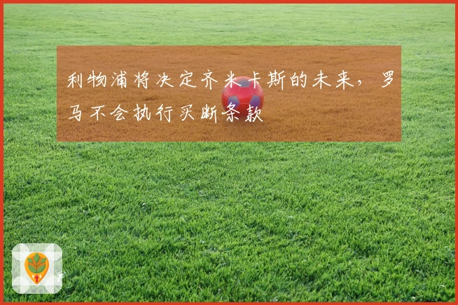 利物浦将决定齐米卡斯的未来，罗马不会执行买断条款