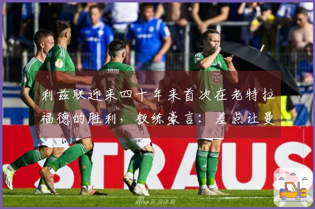 利兹联迎来四十年来首次在老特拉福德的胜利，教练豪言：差点让曼联大败！