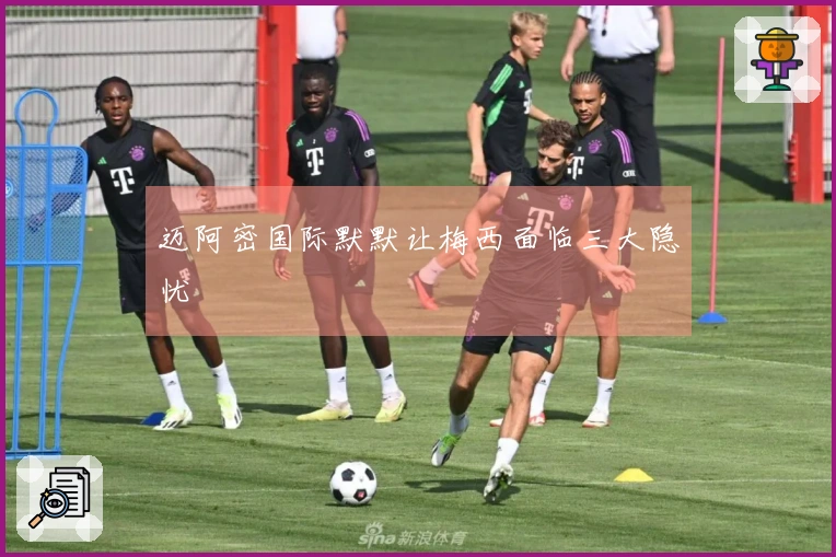 迈阿密国际默默让梅西面临三大隐忧