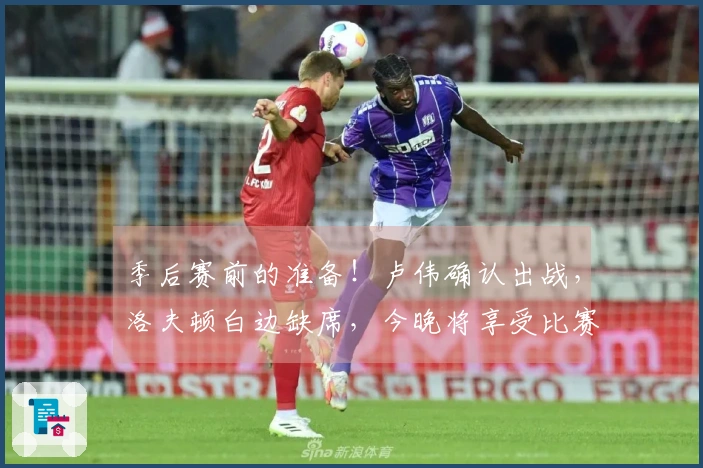 季后赛前的准备！卢伟确认出战，洛夫顿白边缺席，今晚将享受比赛