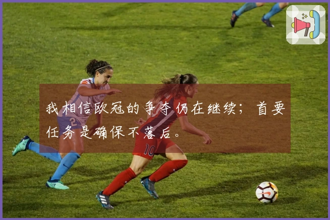 我相信欧冠的争夺仍在继续；首要任务是确保不落后。