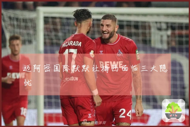 迈阿密国际默默让梅西面临三大隐忧