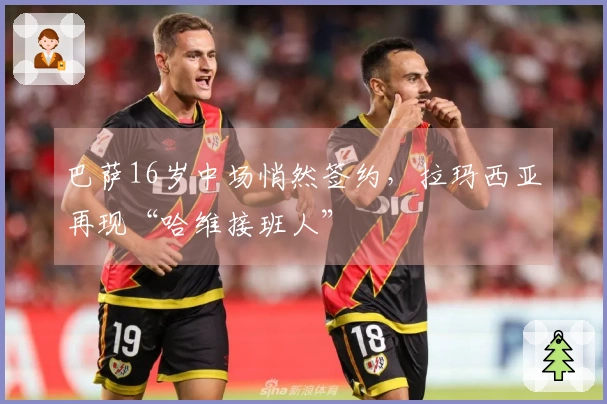 巴萨16岁中场悄然签约，拉玛西亚再现“哈维接班人”