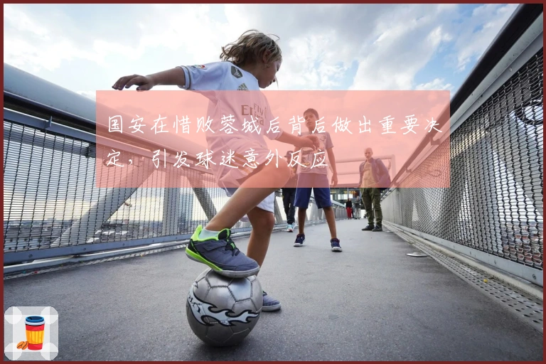 国安在惜败蓉城后背后做出重要决定，引发球迷意外反应