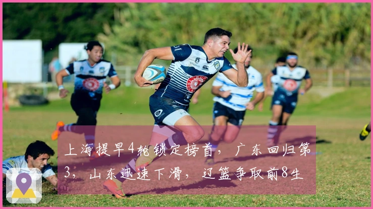 上海提早4轮锁定榜首，广东回归第3，山东迅速下滑，辽篮争取前8生存艰难