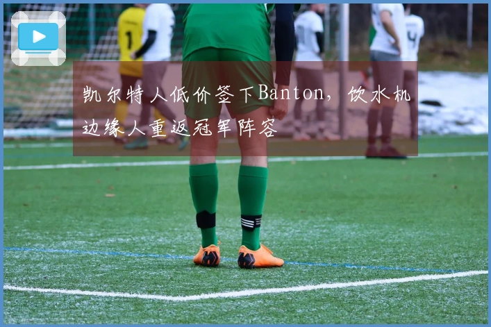 凯尔特人低价签下Banton，饮水机边缘人重返冠军阵容
