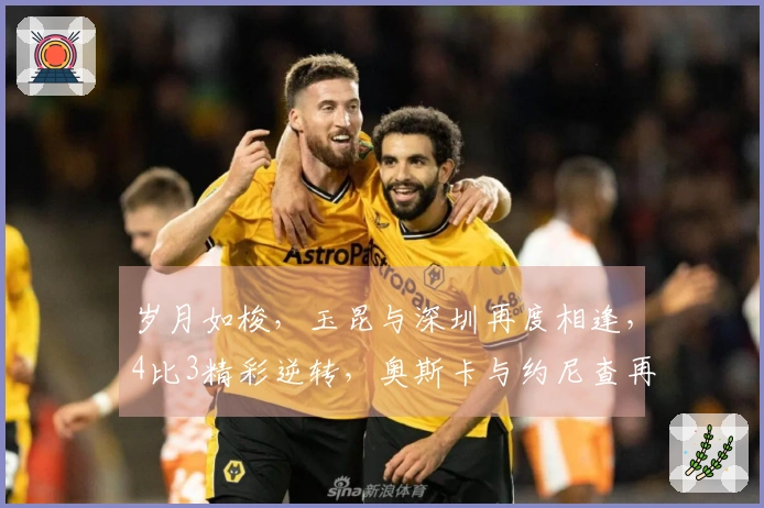 岁月如梭，玉昆与深圳再度相逢，4比3精彩逆转，奥斯卡与约尼查再续传奇