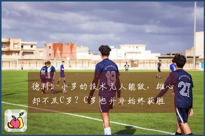 德科：小罗的技术无人能敌，雄心却不及C罗？C罗也并非始终获胜
