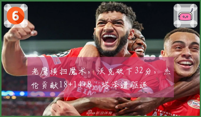老鹰横扫魔术，沃克砍下32分，杰伦贡献18+14+8，塔泽遭驱逐