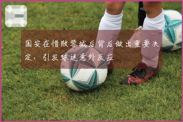 国安在惜败蓉城后背后做出重要决定，引发球迷意外反应