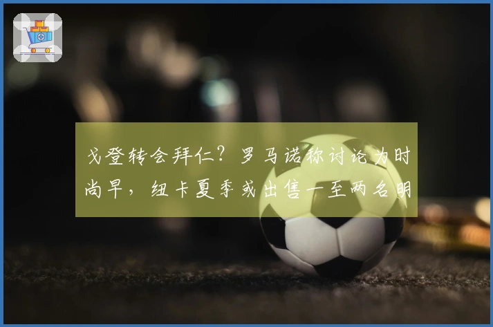 戈登转会拜仁？罗马诺称讨论为时尚早，纽卡夏季或出售一至两名明星球员