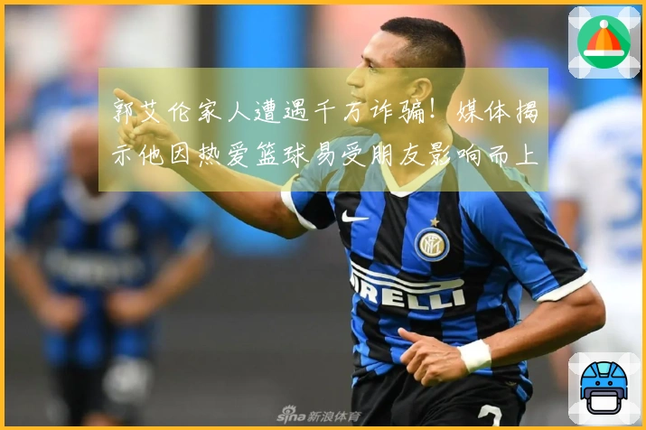 郭艾伦家人遭遇千万诈骗！媒体揭示他因热爱篮球易受朋友影响而上当
