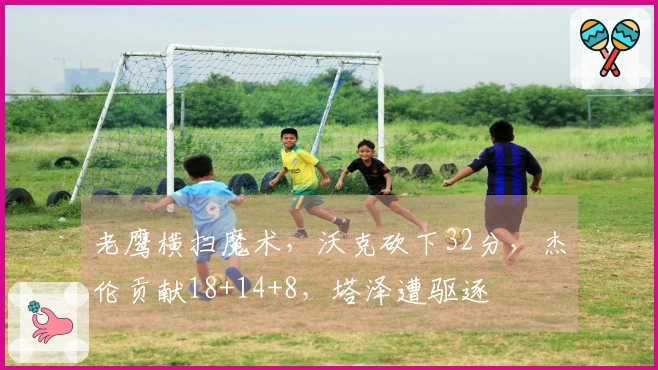 老鹰横扫魔术，沃克砍下32分，杰伦贡献18+14+8，塔泽遭驱逐