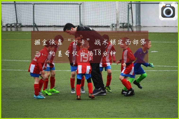掘金依靠“打卡”战术锁定西部第三，约基奇仅出场18分钟