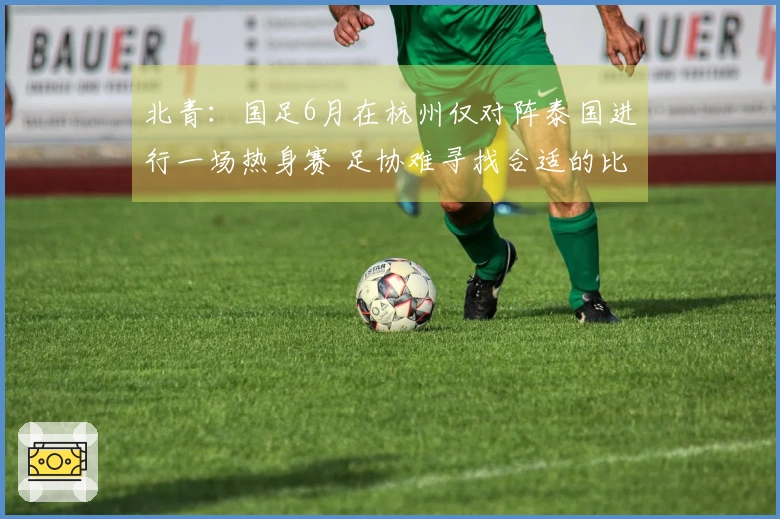 北青：国足6月在杭州仅对阵泰国进行一场热身赛 足协难寻找合适的比赛对手
