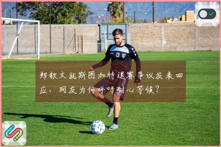 郑钦文就斯图加特退赛争议发表回应，网友为何呼吁耐心等候？